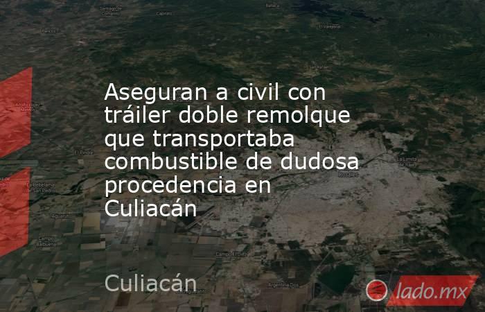 Aseguran a civil con tráiler doble remolque que transportaba combustible de dudosa procedencia en Culiacán. Noticias en tiempo real