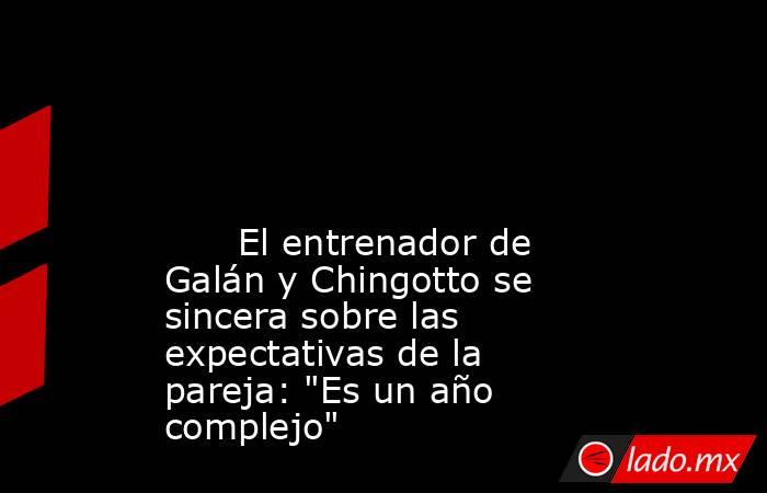                                                                                                                                                       El entrenador de Galán y Chingotto se sincera sobre las expectativas de la pareja: 