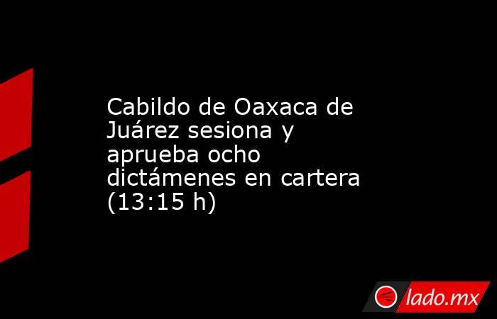 Cabildo de Oaxaca de Juárez sesiona y aprueba ocho dictámenes en cartera (13:15 h). Noticias en tiempo real
