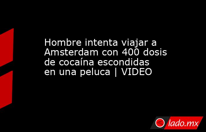 Hombre intenta viajar a Amsterdam con 400 dosis de cocaína escondidas en una peluca | VIDEO. Noticias en tiempo real