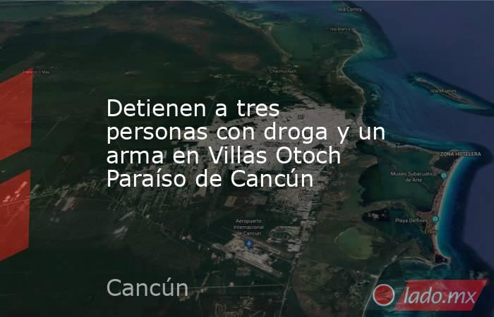 Detienen a tres personas con droga y un arma en Villas Otoch Paraíso de Cancún. Noticias en tiempo real
