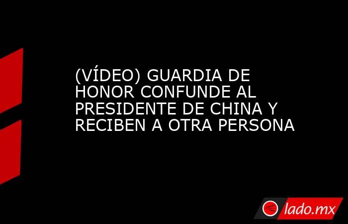 (VÍDEO) GUARDIA DE HONOR CONFUNDE AL PRESIDENTE DE CHINA Y RECIBEN A OTRA PERSONA. Noticias en tiempo real