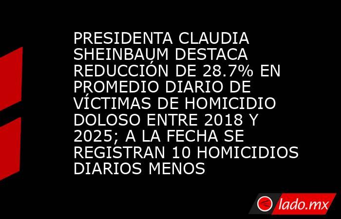 PRESIDENTA CLAUDIA SHEINBAUM DESTACA REDUCCIÓN DE 28.7% EN PROMEDIO DIARIO DE VÍCTIMAS DE HOMICIDIO DOLOSO ENTRE 2018 Y 2025; A LA FECHA SE REGISTRAN 10 HOMICIDIOS DIARIOS MENOS. Noticias en tiempo real