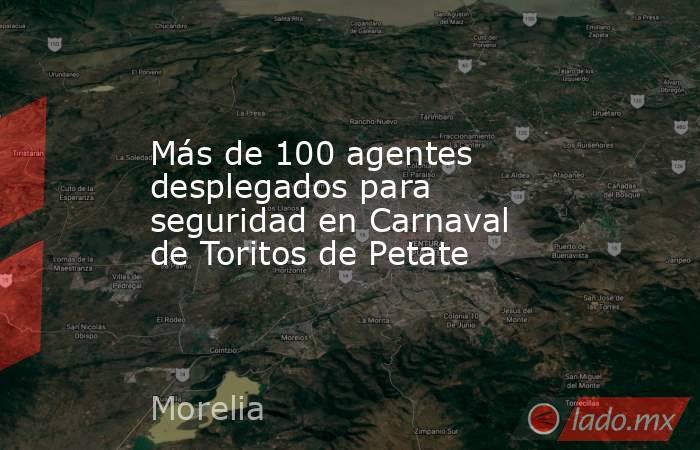 Más de 100 agentes desplegados para seguridad en Carnaval de Toritos de Petate. Noticias en tiempo real