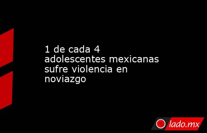 1 de cada 4 adolescentes mexicanas sufre violencia en noviazgo. Noticias en tiempo real