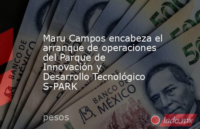 Maru Campos encabeza el arranque de operaciones del Parque de Innovación y Desarrollo Tecnológico S-PARK. Noticias en tiempo real