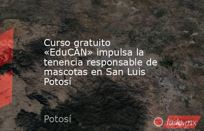 Curso gratuito «EduCAN» impulsa la tenencia responsable de mascotas en San Luis Potosí. Noticias en tiempo real