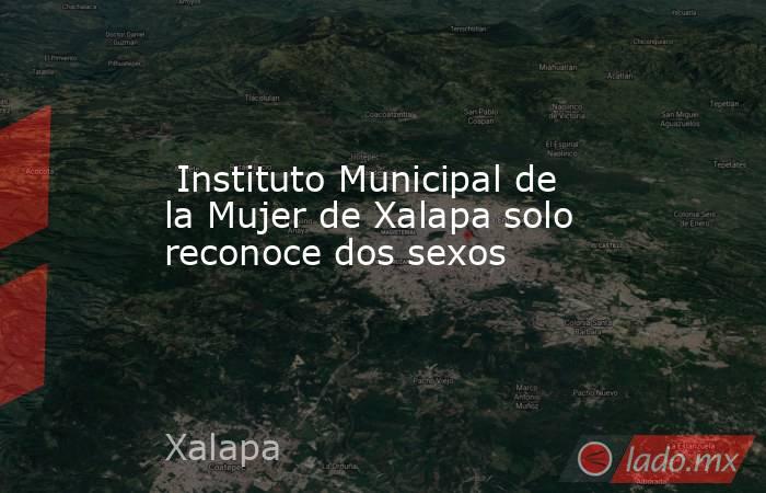  Instituto Municipal de la Mujer de Xalapa solo reconoce dos sexos. Noticias en tiempo real