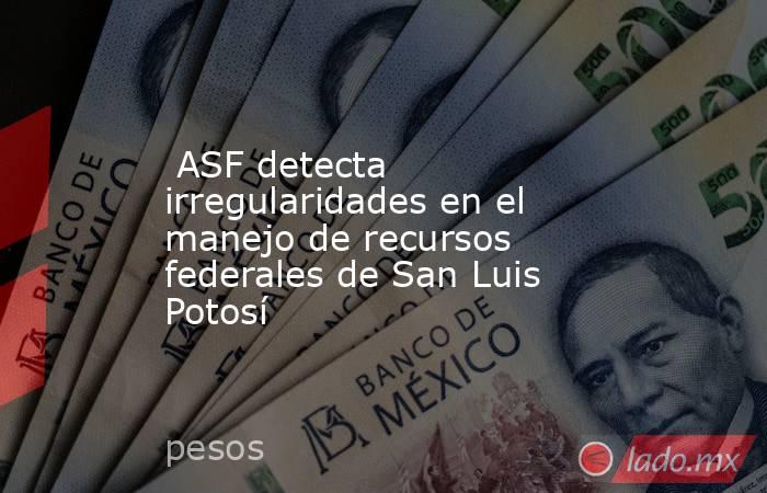  ASF detecta irregularidades en el manejo de recursos federales de San Luis Potosí . Noticias en tiempo real