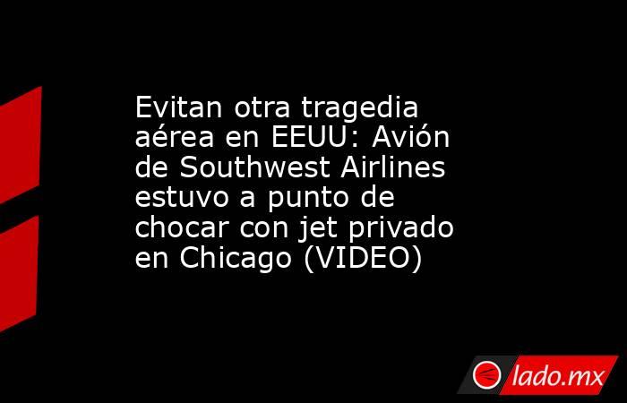 Evitan otra tragedia aérea en EEUU: Avión de Southwest Airlines estuvo a punto de chocar con jet privado en Chicago (VIDEO). Noticias en tiempo real
