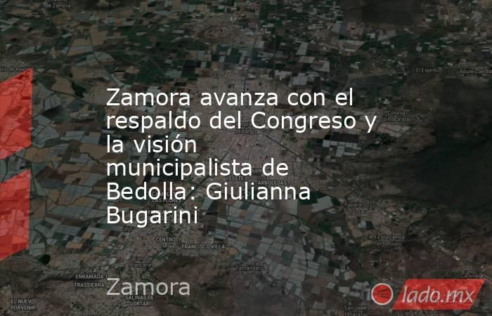 Zamora avanza con el respaldo del Congreso y la visión municipalista de Bedolla: Giulianna Bugarini. Noticias en tiempo real