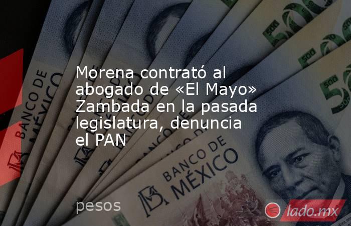 Morena contrató al abogado de «El Mayo» Zambada en la pasada legislatura, denuncia el PAN. Noticias en tiempo real