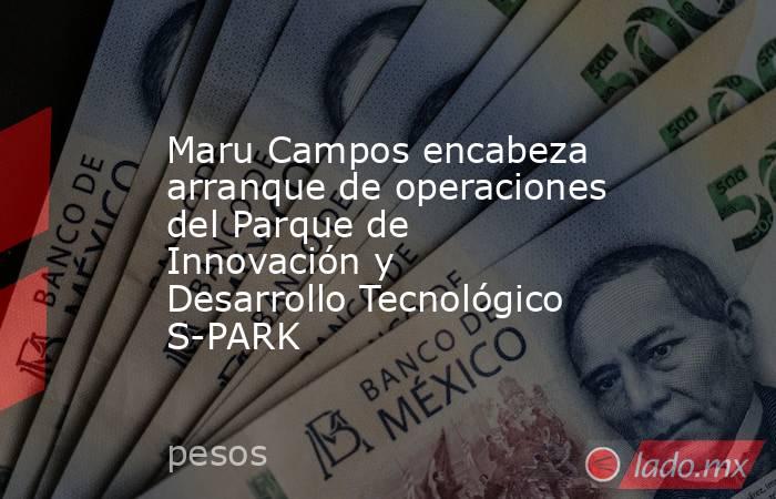 Maru Campos encabeza arranque de operaciones del Parque de Innovación y Desarrollo Tecnológico S-PARK. Noticias en tiempo real