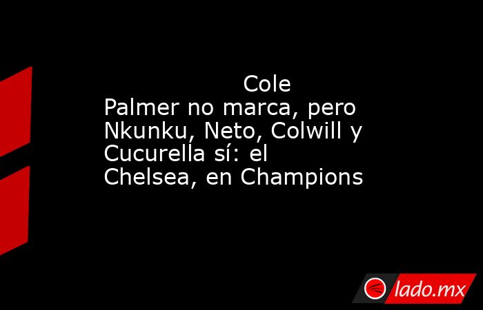                                                                                           Cole Palmer no marca, pero Nkunku, Neto, Colwill y Cucurella sí: el Chelsea, en Champions                                                                            . Noticias en tiempo real