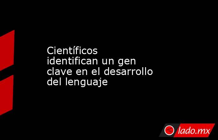 Científicos identifican un gen clave en el desarrollo del lenguaje. Noticias en tiempo real