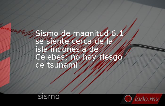 Sismo de magnitud 6.1 se siente cerca de la isla indonesia de Célebes; no hay riesgo de tsunami. Noticias en tiempo real