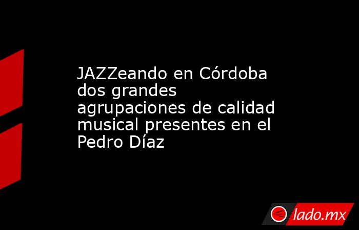 JAZZeando en Córdoba dos grandes agrupaciones de calidad musical presentes en el Pedro Díaz. Noticias en tiempo real
