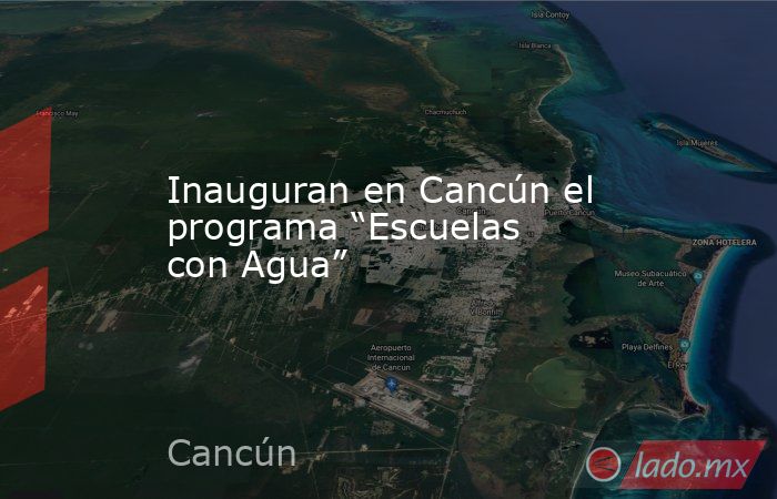 Inauguran en Cancún el programa “Escuelas con Agua”. Noticias en tiempo real