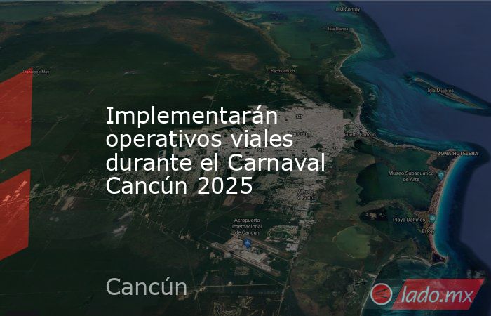 Implementarán operativos viales durante el Carnaval Cancún 2025. Noticias en tiempo real