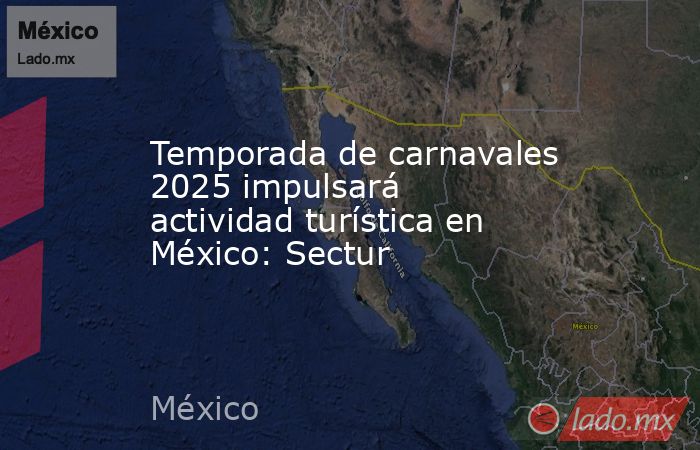 Temporada de carnavales 2025 impulsará actividad turística en México: Sectur. Noticias en tiempo real