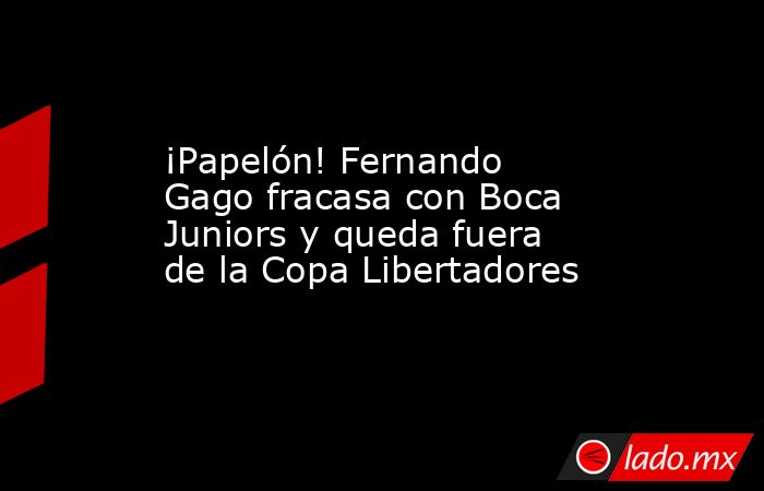 ¡Papelón! Fernando Gago fracasa con Boca Juniors y queda fuera de la Copa Libertadores. Noticias en tiempo real