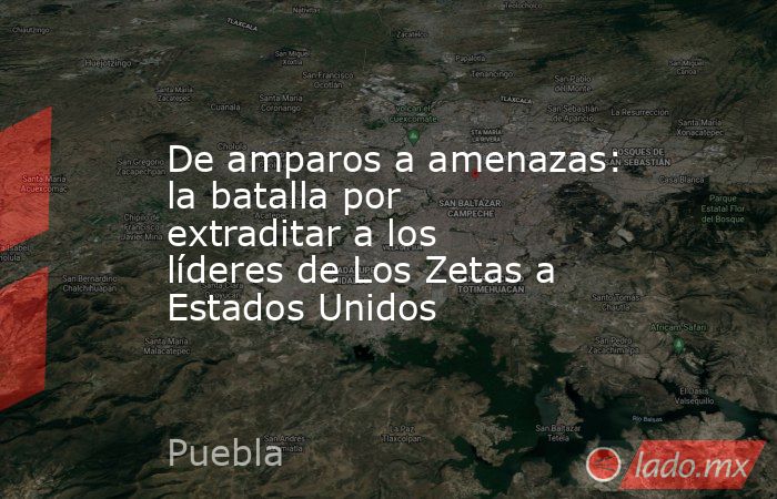De amparos a amenazas: la batalla por extraditar a los líderes de Los Zetas a Estados Unidos. Noticias en tiempo real