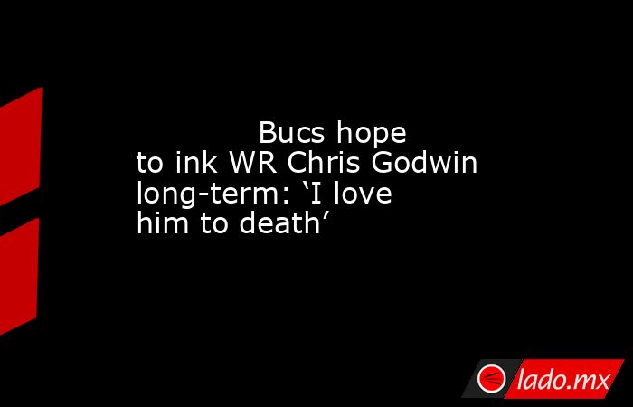             Bucs hope to ink WR Chris Godwin long-term: ‘I love him to death’        . Noticias en tiempo real