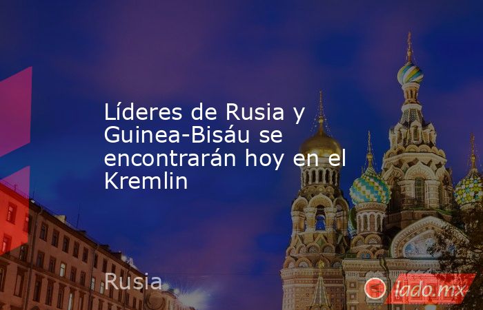 Líderes de Rusia y Guinea-Bisáu se encontrarán hoy en el Kremlin. Noticias en tiempo real