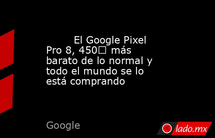                                                         El Google Pixel Pro 8, 450€ más barato de lo normal y todo el mundo se lo está comprando                                                    . Noticias en tiempo real