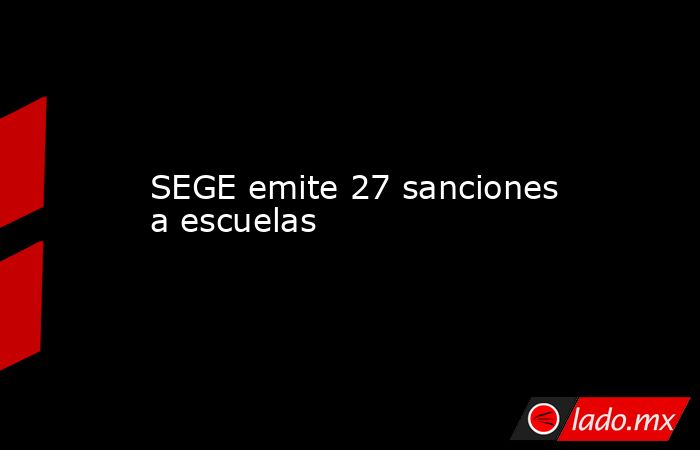 SEGE emite 27 sanciones a escuelas. Noticias en tiempo real