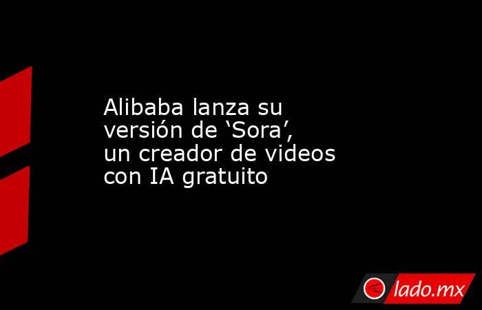 Alibaba lanza su versión de ‘Sora’, un creador de videos con IA gratuito. Noticias en tiempo real