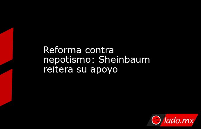 Reforma contra nepotismo: Sheinbaum reitera su apoyo. Noticias en tiempo real