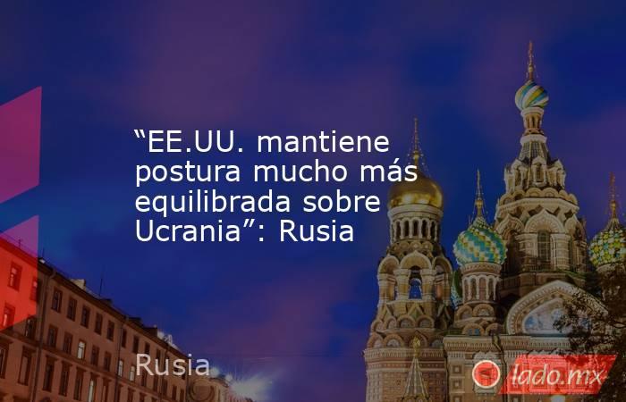 “EE.UU. mantiene postura mucho más equilibrada sobre Ucrania”: Rusia. Noticias en tiempo real