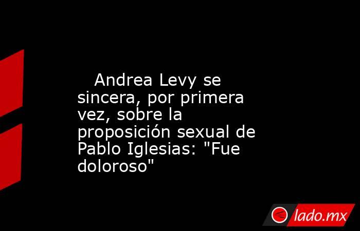                                                                                                    Andrea Levy se sincera, por primera vez, sobre la proposición sexual de Pablo Iglesias: 