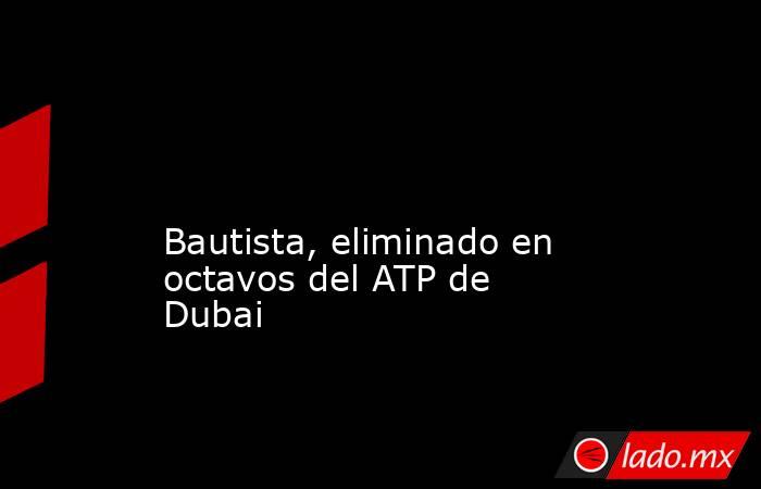                                                                                                                                           Bautista, eliminado en octavos del ATP de Dubai                                                                      . Noticias en tiempo real