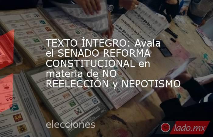 TEXTO ÍNTEGRO: Avala el SENADO REFORMA CONSTITUCIONAL en materia de NO REELECCIÓN y NEPOTISMO. Noticias en tiempo real