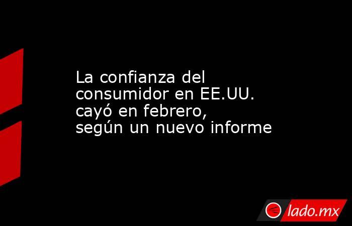 La confianza del consumidor en EE.UU. cayó en febrero, según un nuevo informe. Noticias en tiempo real