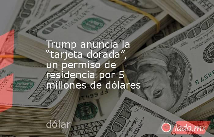 Trump anuncia la “tarjeta dorada”, un permiso de residencia por 5 millones de dólares. Noticias en tiempo real