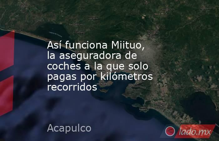 Así funciona Miituo, la aseguradora de coches a la que solo pagas por kilómetros recorridos. Noticias en tiempo real