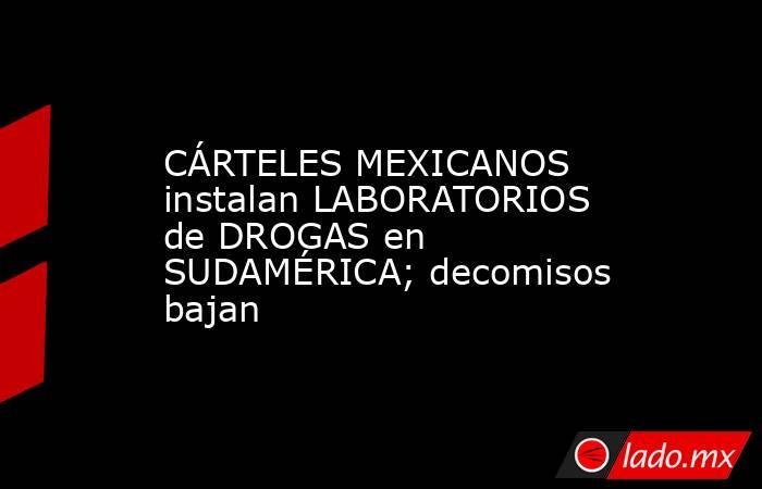 CÁRTELES MEXICANOS instalan LABORATORIOS de DROGAS en SUDAMÉRICA; decomisos bajan. Noticias en tiempo real