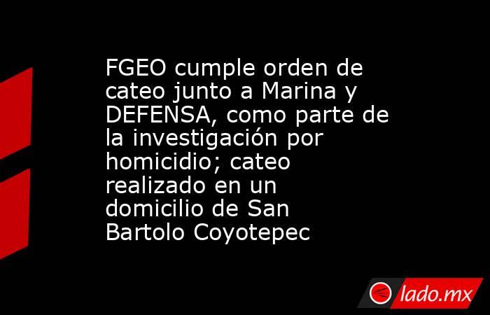 FGEO cumple orden de cateo junto a Marina y DEFENSA, como parte de la investigación por homicidio; cateo realizado en un domicilio de San Bartolo Coyotepec. Noticias en tiempo real