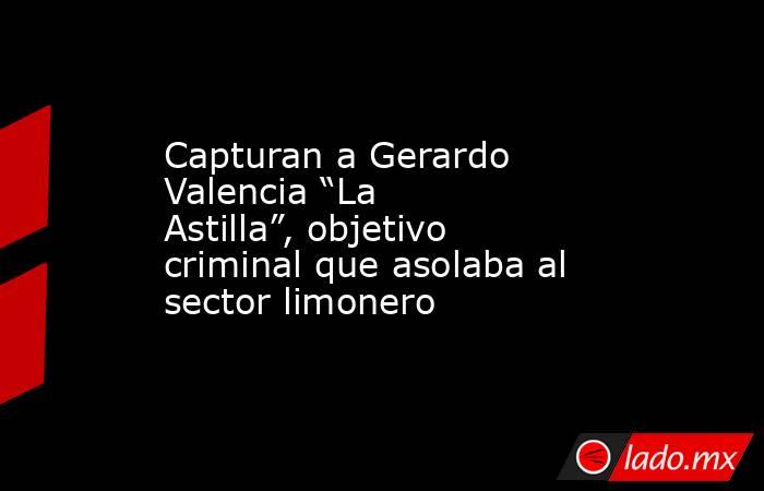 Capturan a Gerardo Valencia “La Astilla”, objetivo criminal que asolaba al sector limonero. Noticias en tiempo real