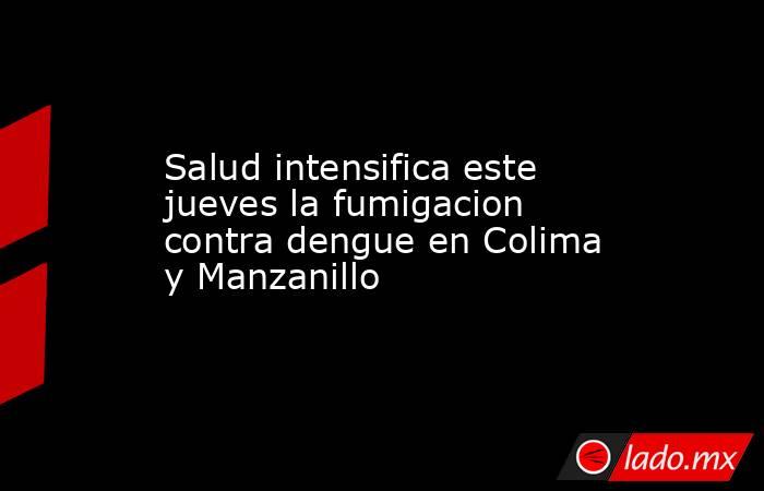 Salud intensifica este jueves la fumigacion contra dengue en Colima y Manzanillo. Noticias en tiempo real