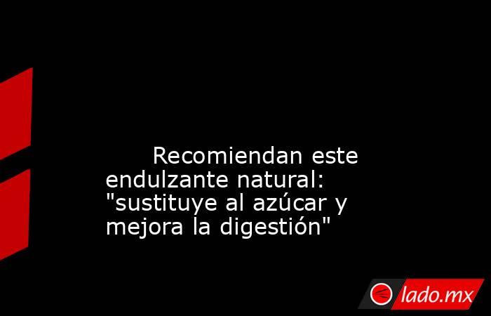                                                                                                                                                       Recomiendan este endulzante natural: 