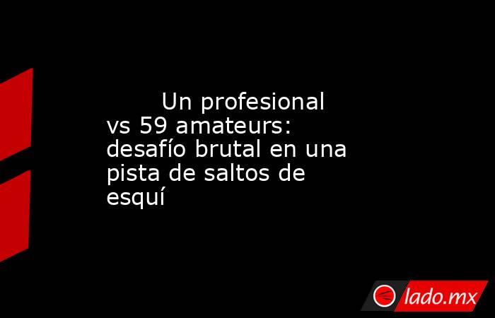                                Un profesional vs 59 amateurs: desafío brutal en una pista de saltos de esquí                           . Noticias en tiempo real