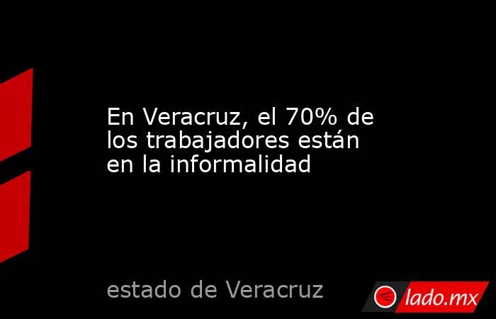En Veracruz, el 70% de los trabajadores están en la informalidad. Noticias en tiempo real