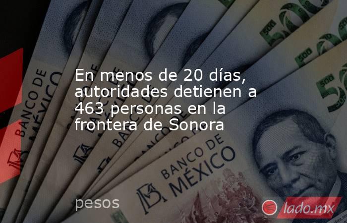 En menos de 20 días, autoridades detienen a 463 personas en la frontera de Sonora. Noticias en tiempo real