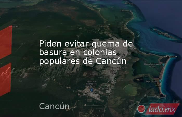 Piden evitar quema de basura en colonias populares de Cancún. Noticias en tiempo real