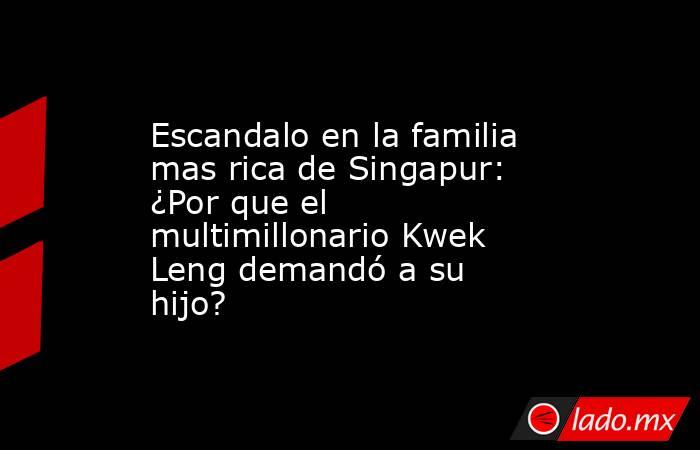 Escandalo en la familia mas rica de Singapur: ¿Por que el multimillonario Kwek Leng demandó a su hijo?. Noticias en tiempo real