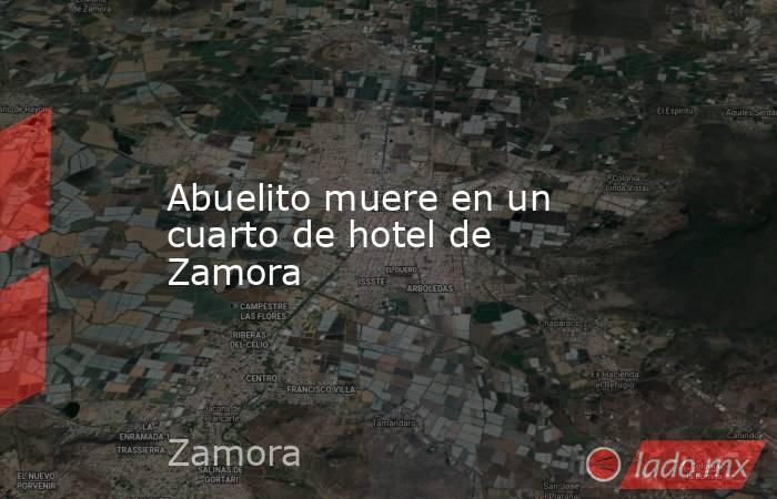 Abuelito muere en un cuarto de hotel de Zamora. Noticias en tiempo real
